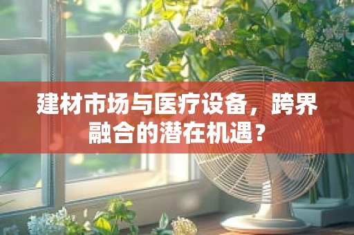 建材市场与医疗设备，跨界融合的潜在机遇？