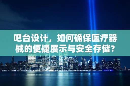 吧台设计，如何确保医疗器械的便捷展示与安全存储？