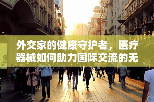 外交家的健康守护者，医疗器械如何助力国际交流的无缝对接？