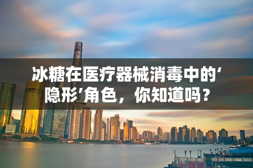 冰糖在医疗器械消毒中的‘隐形’角色，你知道吗？