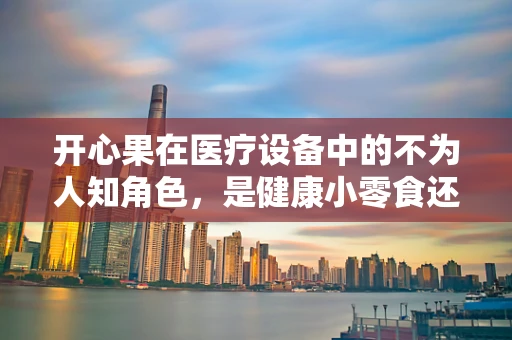 开心果在医疗设备中的不为人知角色，是健康小零食还是医疗辅助的秘密武器？