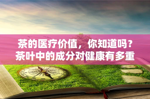 茶的医疗价值，你知道吗？茶叶中的成分对健康有多重要？