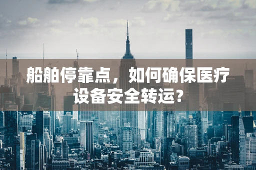 船舶停靠点，如何确保医疗设备安全转运？