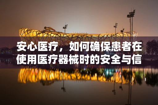 安心医疗，如何确保患者在使用医疗器械时的安全与信任？