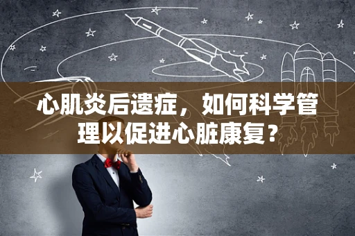 心肌炎后遗症，如何科学管理以促进心脏康复？
