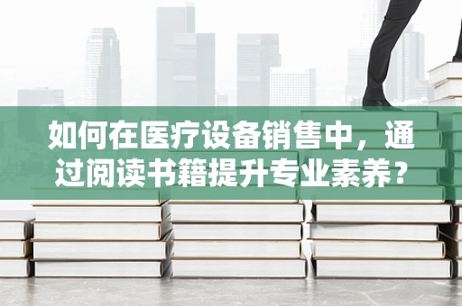 如何在医疗设备销售中，通过阅读书籍提升专业素养？