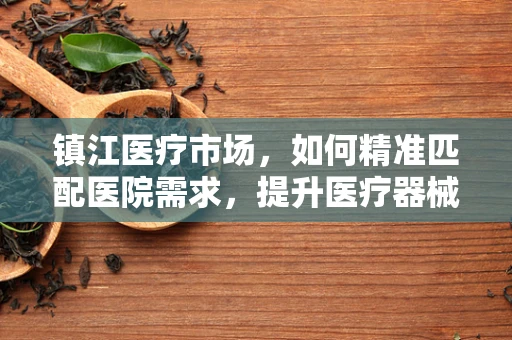 镇江医疗市场，如何精准匹配医院需求，提升医疗器械采购效率？