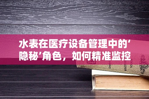 水表在医疗设备管理中的‘隐秘’角色，如何精准监控医院用水？