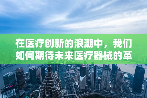 在医疗创新的浪潮中，我们如何期待未来医疗器械的革新？