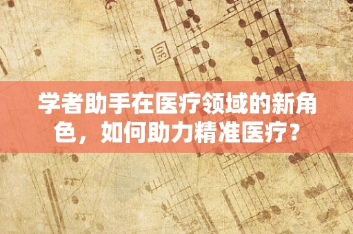 学者助手在医疗领域的新角色，如何助力精准医疗？