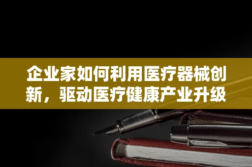 企业家如何利用医疗器械创新，驱动医疗健康产业升级？