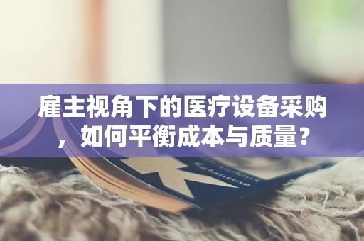 雇主视角下的医疗设备采购，如何平衡成本与质量？