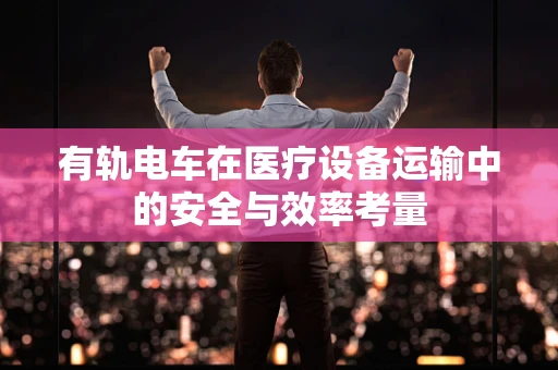 有轨电车在医疗设备运输中的安全与效率考量