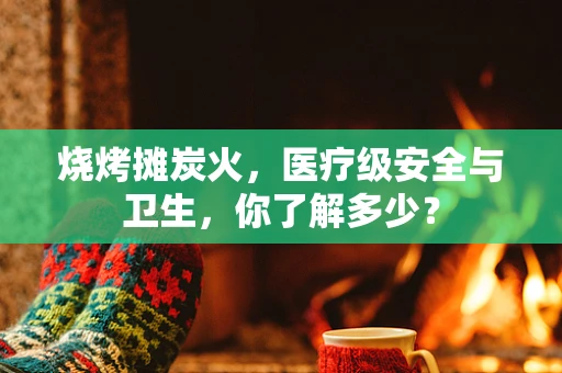 烧烤摊炭火，医疗级安全与卫生，你了解多少？