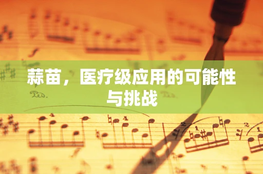 蒜苗，医疗级应用的可能性与挑战