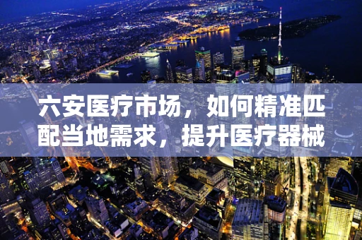 六安医疗市场，如何精准匹配当地需求，提升医疗器械销售效率？