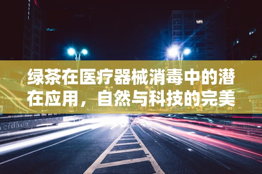 绿茶在医疗器械消毒中的潜在应用，自然与科技的完美融合？