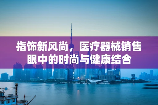 指饰新风尚，医疗器械销售眼中的时尚与健康结合