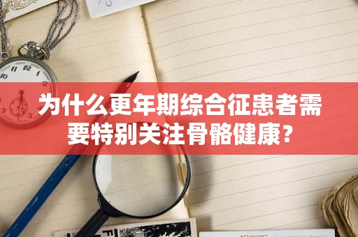 为什么更年期综合征患者需要特别关注骨骼健康？