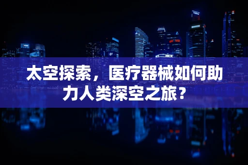 太空探索，医疗器械如何助力人类深空之旅？