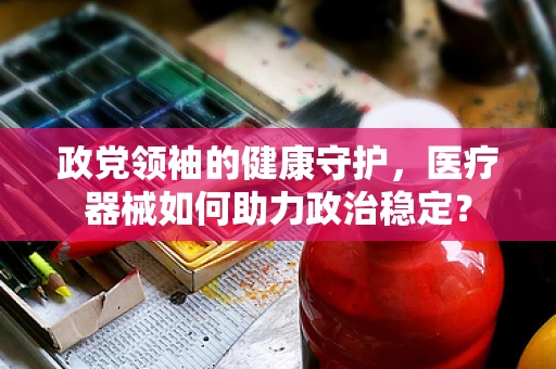 政党领袖的健康守护，医疗器械如何助力政治稳定？