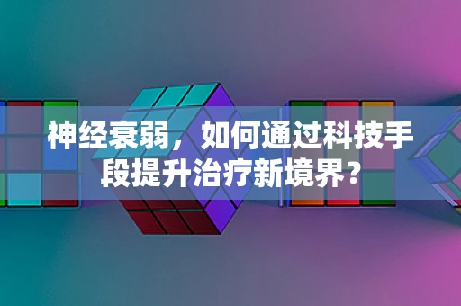 神经衰弱，如何通过科技手段提升治疗新境界？