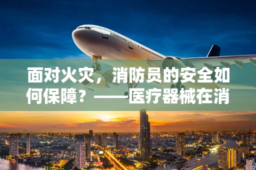 面对火灾，消防员的安全如何保障？——医疗器械在消防现场的守护力量