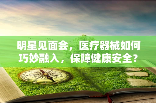 明星见面会，医疗器械如何巧妙融入，保障健康安全？