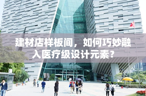建材店样板间，如何巧妙融入医疗级设计元素？