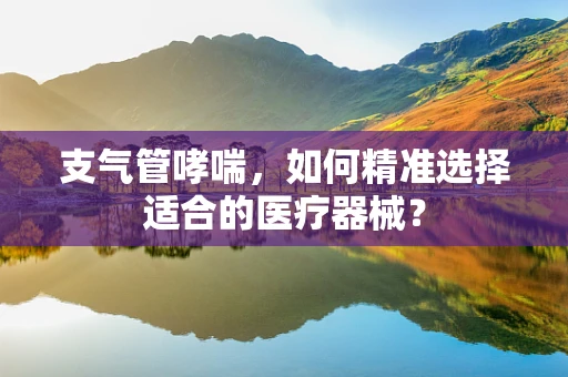 支气管哮喘，如何精准选择适合的医疗器械？