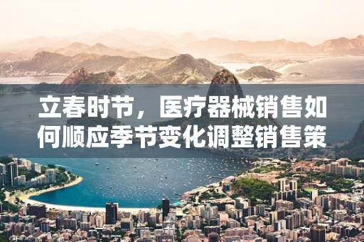 立春时节，医疗器械销售如何顺应季节变化调整销售策略？