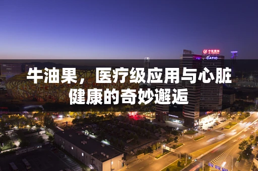 牛油果，医疗级应用与心脏健康的奇妙邂逅