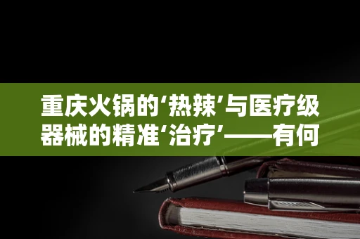 重庆火锅的‘热辣’与医疗级器械的精准‘治疗’——有何异曲同工之妙？