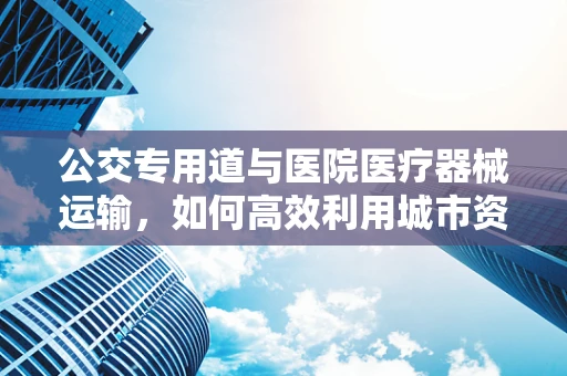 公交专用道与医院医疗器械运输，如何高效利用城市资源？
