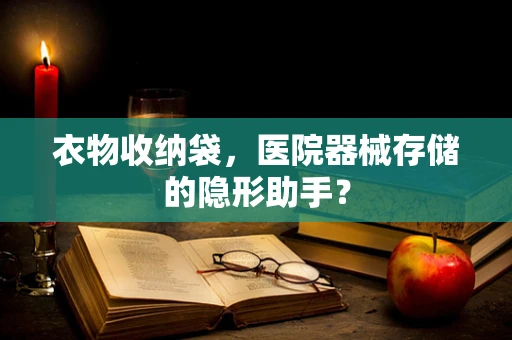 衣物收纳袋，医院器械存储的隐形助手？