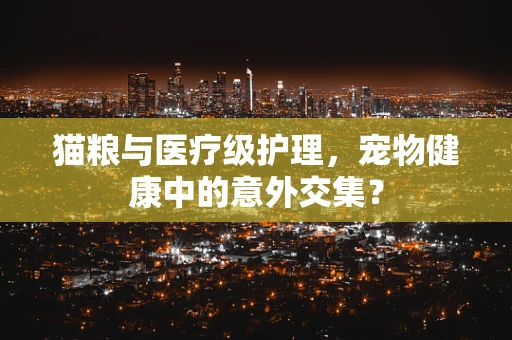 猫粮与医疗级护理，宠物健康中的意外交集？