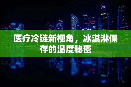 医疗冷链新视角，冰淇淋保存的温度秘密