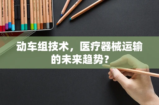 动车组技术，医疗器械运输的未来趋势？