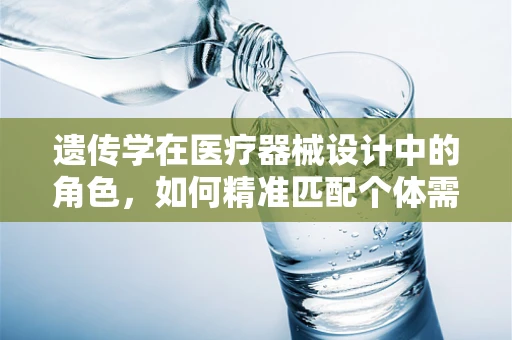 遗传学在医疗器械设计中的角色，如何精准匹配个体需求？