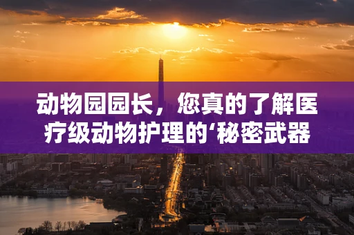 动物园园长，您真的了解医疗级动物护理的‘秘密武器’吗？