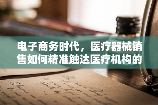 电子商务时代，医疗器械销售如何精准触达医疗机构的‘心’？