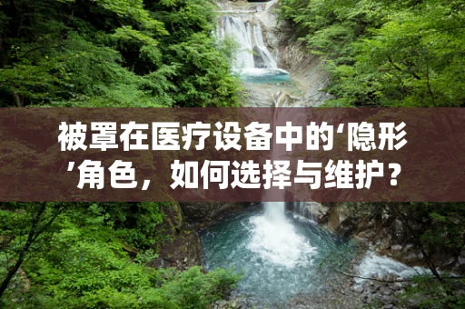 被罩在医疗设备中的‘隐形’角色，如何选择与维护？