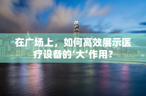 在广场上，如何高效展示医疗设备的‘大’作用？
