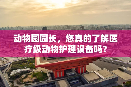 动物园园长，您真的了解医疗级动物护理设备吗？