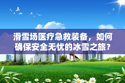 滑雪场医疗急救装备，如何确保安全无忧的冰雪之旅？