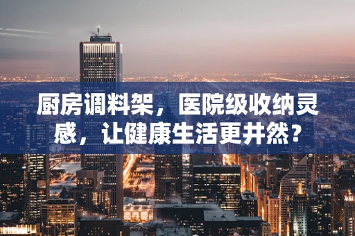 厨房调料架，医院级收纳灵感，让健康生活更井然？