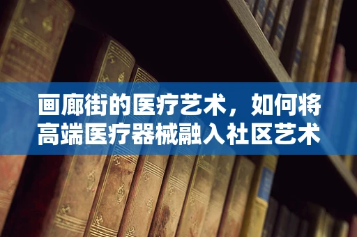 画廊街的医疗艺术，如何将高端医疗器械融入社区艺术氛围？