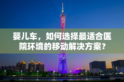 婴儿车，如何选择最适合医院环境的移动解决方案？