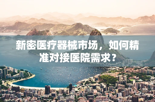 新密医疗器械市场，如何精准对接医院需求？