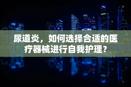 尿道炎，如何选择合适的医疗器械进行自我护理？